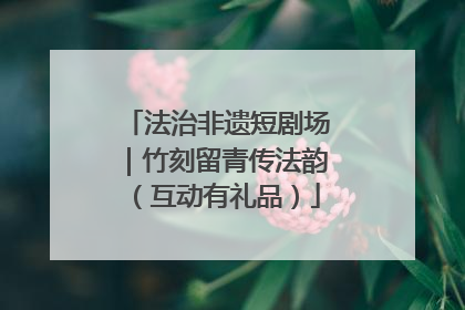 法治非遗短剧场｜竹刻留青传法韵（互动有礼品）