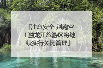 注意安全 别跑空！独龙江旅游区将继续实行关闭管理