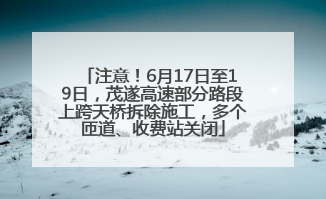 注意！6月17日至19日，茂遂高速部分路段上跨天桥拆除施工，多个匝道、收费站关闭