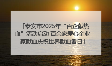 泰安市2025年“百企献热血”活动启动 百余家爱心企业家献血庆祝世界献血者日