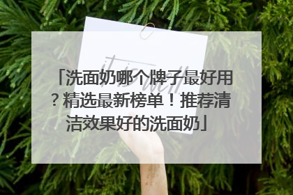 洗面奶哪个牌子最好用？精选最新榜单！推荐清洁效果好的洗面奶