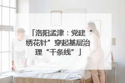 洛阳孟津：党建“绣花针”穿起基层治理“千条线”