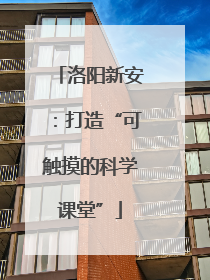 洛阳新安：打造“可触摸的科学课堂”