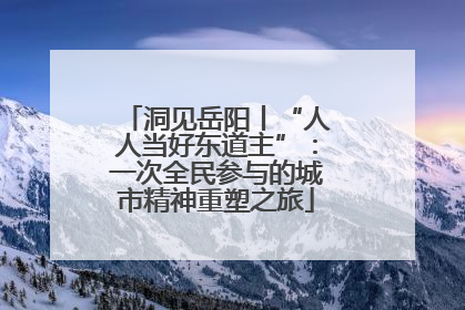 洞见岳阳丨“人人当好东道主”：一次全民参与的城市精神重塑之旅