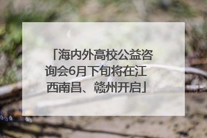 海内外高校公益咨询会6月下旬将在江西南昌、赣州开启