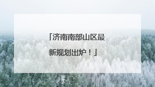 济南南部山区最新规划出炉！