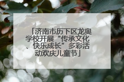 济南市历下区龙奥学校开展“传承文化、快乐成长”多彩活动欢庆儿童节
