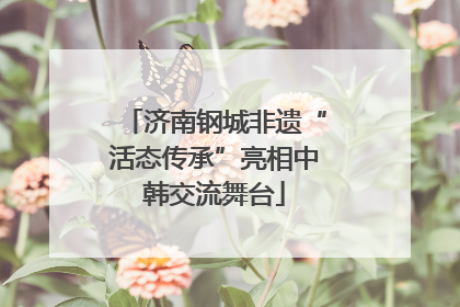 济南钢城非遗“活态传承”亮相中韩交流舞台