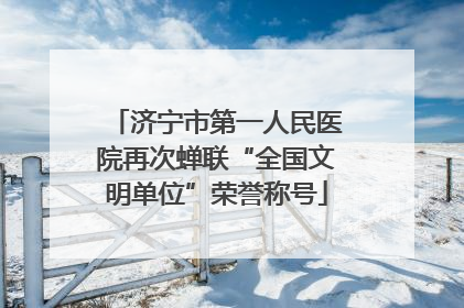 济宁市第一人民医院再次蝉联“全国文明单位”荣誉称号