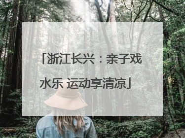 浙江长兴：亲子戏水乐 运动享清凉