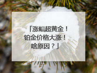 涨幅超黄金！铂金价格大涨！啥原因？