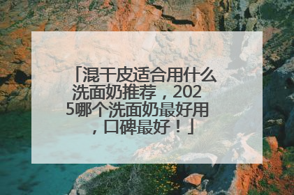 混干皮适合用什么洗面奶推荐，2025哪个洗面奶最好用，口碑最好！