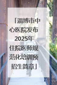淄博市中心医院发布2025年住院医师规范化培训预招生简章