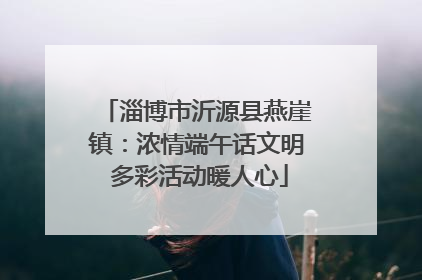淄博市沂源县燕崖镇：浓情端午话文明 多彩活动暖人心