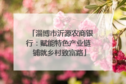 淄博市沂源农商银行：赋能特色产业链 铺就乡村致富路