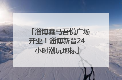 淄博鑫马吾悦广场开业！淄博新晋24小时潮玩地标