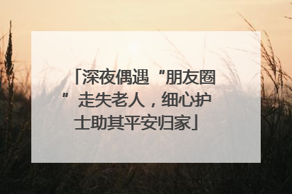 深夜偶遇“朋友圈”走失老人，细心护士助其平安归家