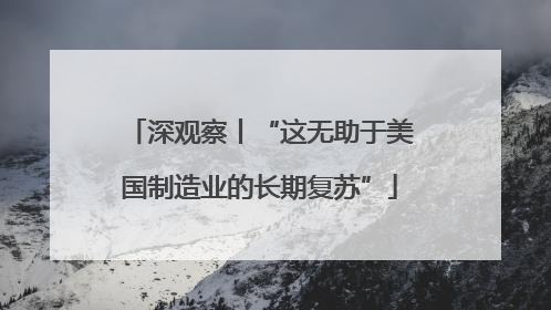 深观察丨“这无助于美国制造业的长期复苏”