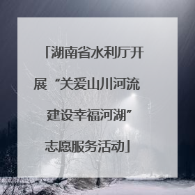 湖南省水利厅开展“关爱山川河流 建设幸福河湖”志愿服务活动