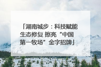 湖南城步：科技赋能生态修复 擦亮“中国第一牧场”金字招牌