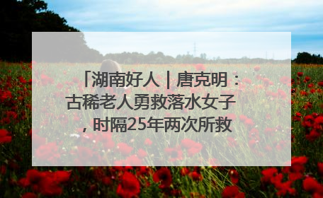 湖南好人｜唐克明：古稀老人勇救落水女子，时隔25年两次所救竟是同一人！