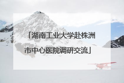 湖南工业大学赴株洲市中心医院调研交流