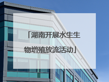 湖南开展水生生物增殖放流活动