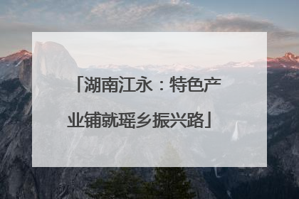 湖南江永：特色产业铺就瑶乡振兴路