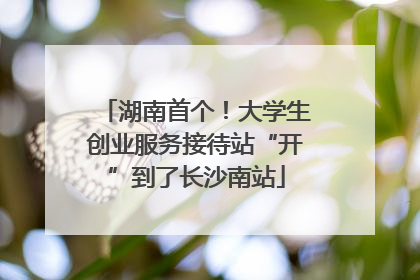 湖南首个！大学生创业服务接待站“开”到了长沙南站