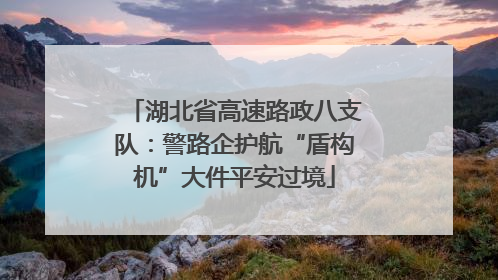 湖北省高速路政八支队：警路企护航“盾构机”大件平安过境