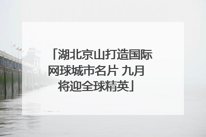 湖北京山打造国际网球城市名片 九月将迎全球精英