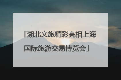 湖北文旅精彩亮相上海国际旅游交易博览会