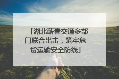 湖北蕲春交通多部门联合出击，筑牢危货运输安全防线