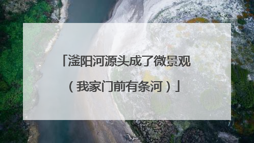 滏阳河源头成了微景观（我家门前有条河）