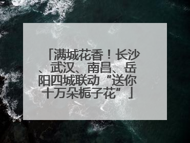 满城花香！长沙、武汉、南昌、岳阳四城联动“送你十万朵栀子花”