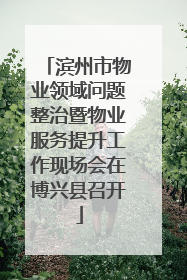 滨州市物业领域问题整治暨物业服务提升工作现场会在博兴县召开