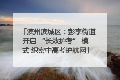 滨州滨城区：彭李街道开启 “长效护考” 模式 织密中高考护航网