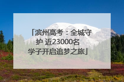 滨州高考：全城守护 近23000名学子开启追梦之旅
