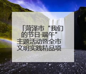 菏泽市“我们的节日·端午”主题活动暨全市文明实践精品项目案例交流活动举办