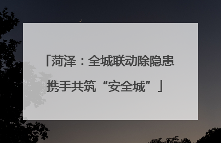 菏泽：全城联动除隐患 携手共筑“安全城”