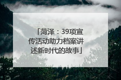 菏泽：39项宣传活动助力档案讲述新时代的故事