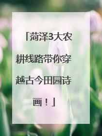 菏泽3大农耕线路带你穿越古今田园诗画！