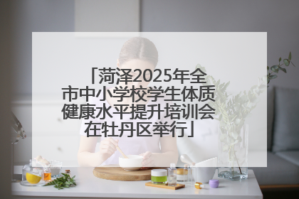 菏泽2025年全市中小学校学生体质健康水平提升培训会在牡丹区举行