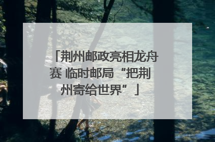 荆州邮政亮相龙舟赛 临时邮局“把荆州寄给世界”