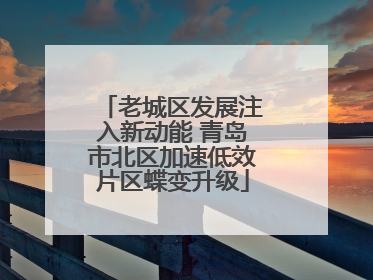 老城区发展注入新动能 青岛市北区加速低效片区蝶变升级