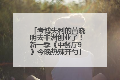 考博失利的黄晓明去非洲创业了！新一季《中餐厅9》今晚热辣开勺