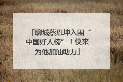 聊城蔡恩坤入围“中国好人榜”！快来为他加油助力