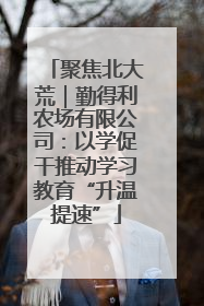 聚焦北大荒｜勤得利农场有限公司：以学促干推动学习教育“升温提速”