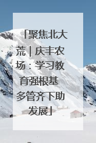 聚焦北大荒｜庆丰农场：学习教育强根基 多管齐下助发展