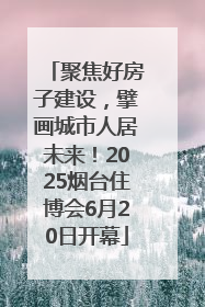 聚焦好房子建设，擘画城市人居未来！2025烟台住博会6月20日开幕